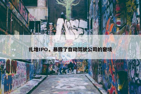 扎堆IPO，暴露了自动驾驶公司的窘境