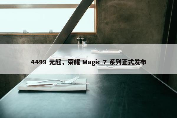 4499 元起，荣耀 Magic 7 系列正式发布