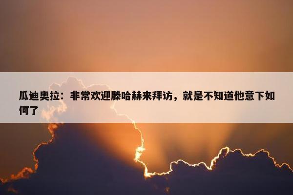 瓜迪奥拉：非常欢迎滕哈赫来拜访，就是不知道他意下如何了