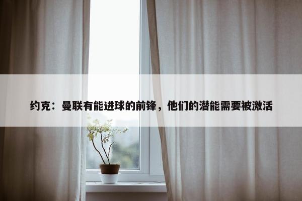 约克：曼联有能进球的前锋，他们的潜能需要被激活