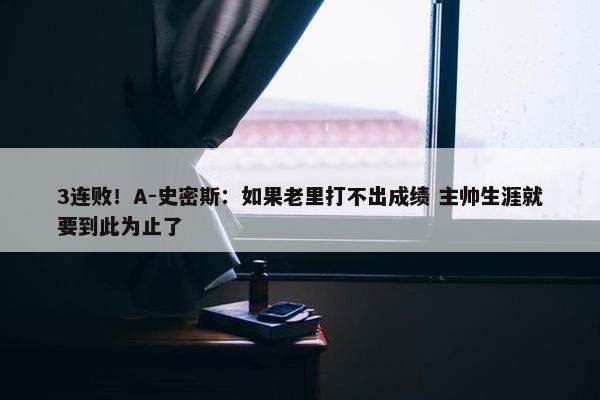 3连败！A-史密斯：如果老里打不出成绩 主帅生涯就要到此为止了