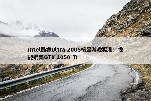 Intel酷睿Ultra 200S核显游戏实测！性能媲美GTX 1050 Ti