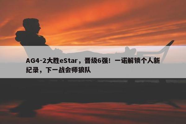 AG4-2大胜eStar，晋级6强！一诺解锁个人新纪录，下一战会师狼队