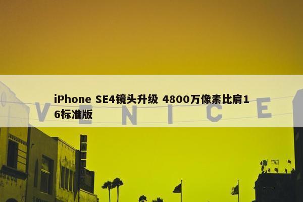 iPhone SE4镜头升级 4800万像素比肩16标准版