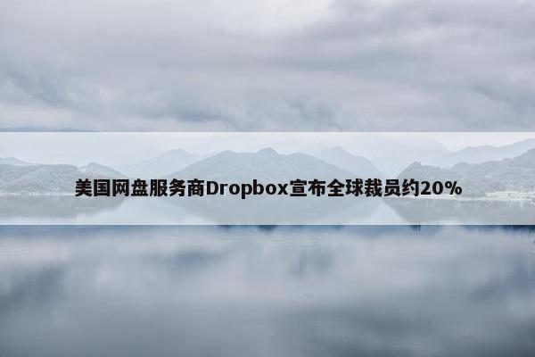 美国网盘服务商Dropbox宣布全球裁员约20%