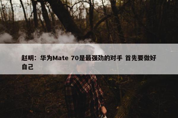 赵明：华为Mate 70是最强劲的对手 首先要做好自己