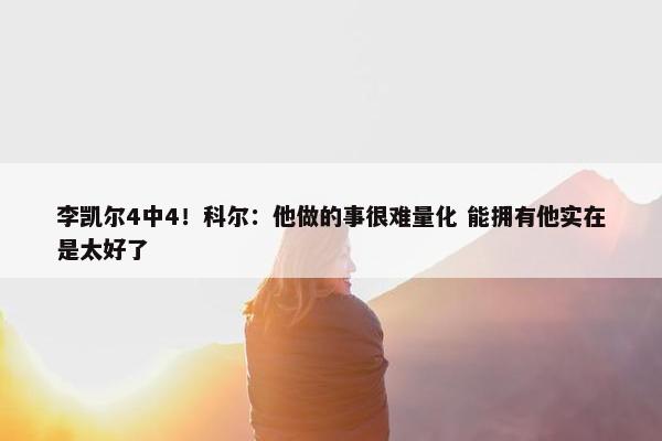 李凯尔4中4！科尔：他做的事很难量化 能拥有他实在是太好了