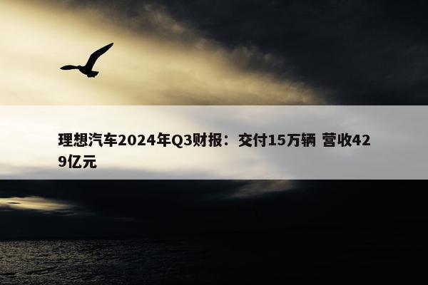 理想汽车2024年Q3财报：交付15万辆 营收429亿元