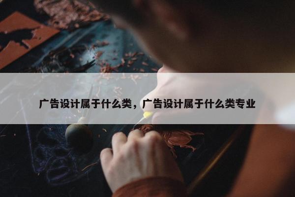 广告设计属于什么类，广告设计属于什么类专业