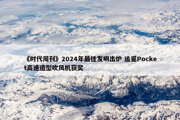 《时代周刊》2024年最佳发明出炉 追觅Pocket高速造型吹风机获奖