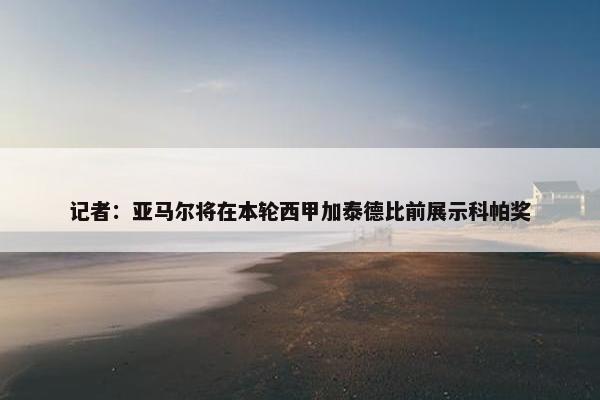 记者：亚马尔将在本轮西甲加泰德比前展示科帕奖