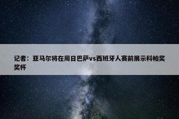 记者：亚马尔将在周日巴萨vs西班牙人赛前展示科帕奖奖杯