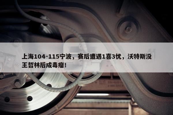 上海104-115宁波，赛后遭遇1喜3忧，沃特斯没王哲林后成毒瘤！