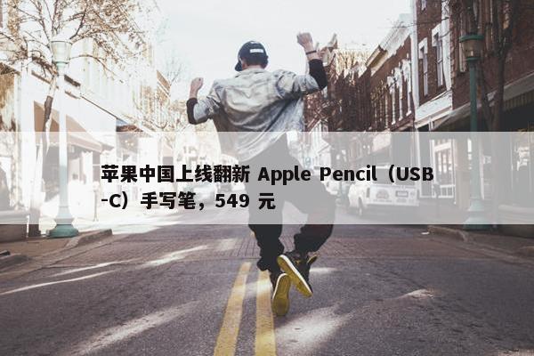 苹果中国上线翻新 Apple Pencil（USB-C）手写笔，549 元