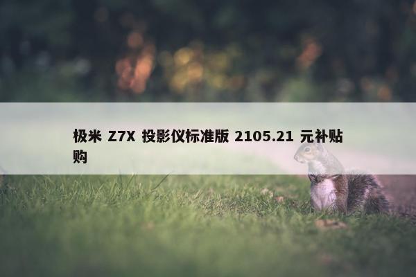 极米 Z7X 投影仪标准版 2105.21 元补贴购