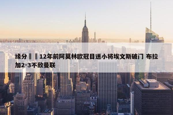 缘分⌛️12年前阿莫林欧冠目送小将埃文斯破门 布拉加2-3不敌曼联