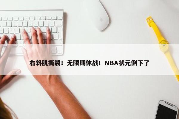 右斜肌撕裂！无限期休战！NBA状元倒下了