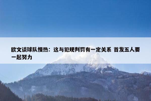 欧文谈球队慢热：这与犯规判罚有一定关系 首发五人要一起努力