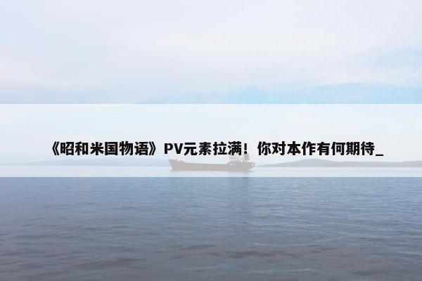 《昭和米国物语》PV元素拉满！你对本作有何期待_