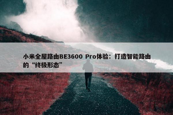 小米全屋路由BE3600 Pro体验：打造智能路由的“终极形态”