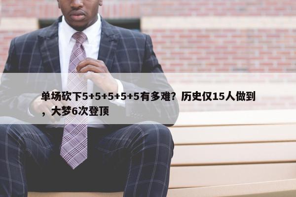 单场砍下5+5+5+5+5有多难？历史仅15人做到，大梦6次登顶