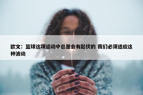 欧文：篮球这项运动中总是会有起伏的 我们必须适应这种波动