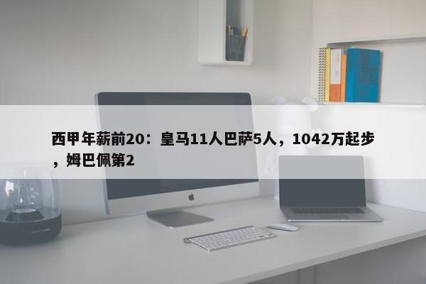 西甲年薪前20：皇马11人巴萨5人，1042万起步，姆巴佩第2