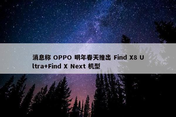 消息称 OPPO 明年春天推出 Find X8 Ultra+Find X Next 机型