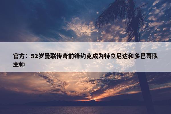 官方：52岁曼联传奇前锋约克成为特立尼达和多巴哥队主帅