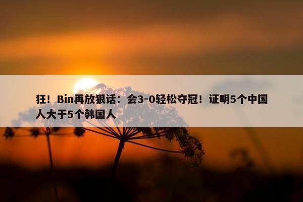 狂！Bin再放狠话：会3-0轻松夺冠！证明5个中国人大于5个韩国人