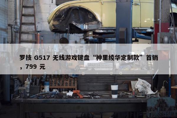 罗技 G517 无线游戏键盘“神里绫华定制款”首销，799 元