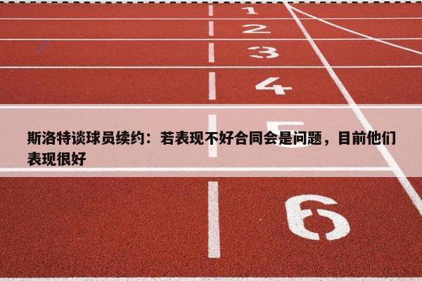 斯洛特谈球员续约：若表现不好合同会是问题，目前他们表现很好