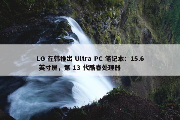 LG 在韩推出 Ultra PC 笔记本：15.6 英寸屏，第 13 代酷睿处理器