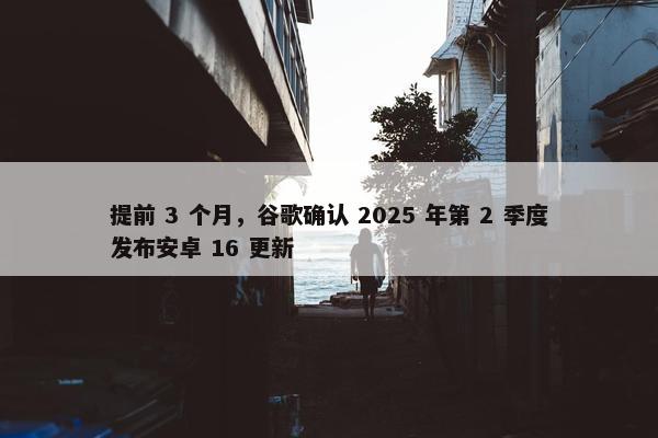 提前 3 个月，谷歌确认 2025 年第 2 季度发布安卓 16 更新