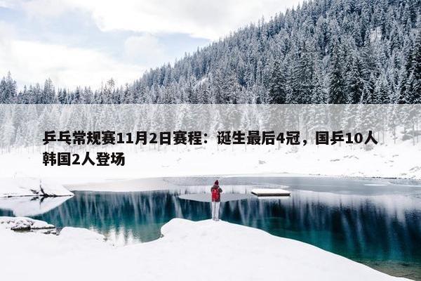 乒乓常规赛11月2日赛程：诞生最后4冠，国乒10人韩国2人登场