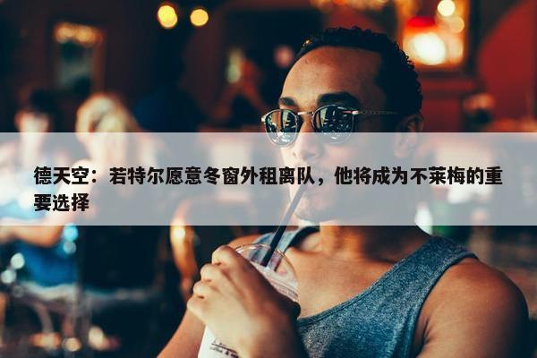 德天空：若特尔愿意冬窗外租离队，他将成为不莱梅的重要选择