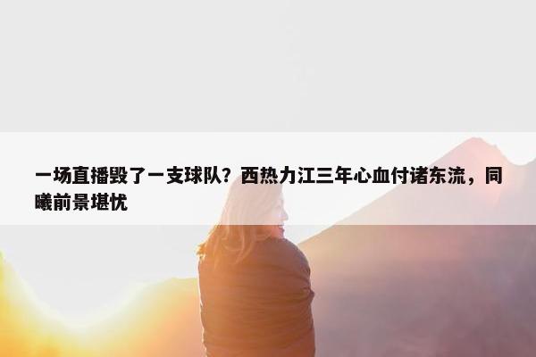 一场直播毁了一支球队？西热力江三年心血付诸东流，同曦前景堪忧