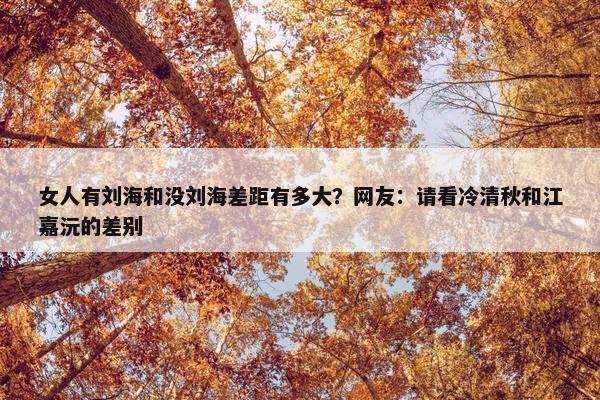 女人有刘海和没刘海差距有多大？网友：请看冷清秋和江嘉沅的差别