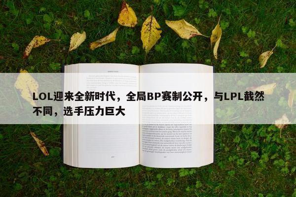 LOL迎来全新时代，全局BP赛制公开，与LPL截然不同，选手压力巨大