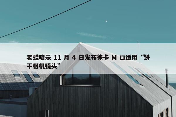 老蛙暗示 11 月 4 日发布徕卡 M 口适用“饼干相机镜头”