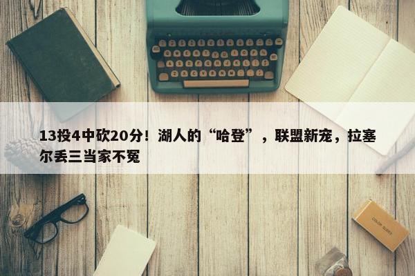 13投4中砍20分！湖人的“哈登”，联盟新宠，拉塞尔丢三当家不冤