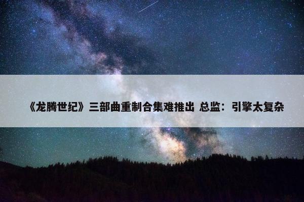 《龙腾世纪》三部曲重制合集难推出 总监：引擎太复杂