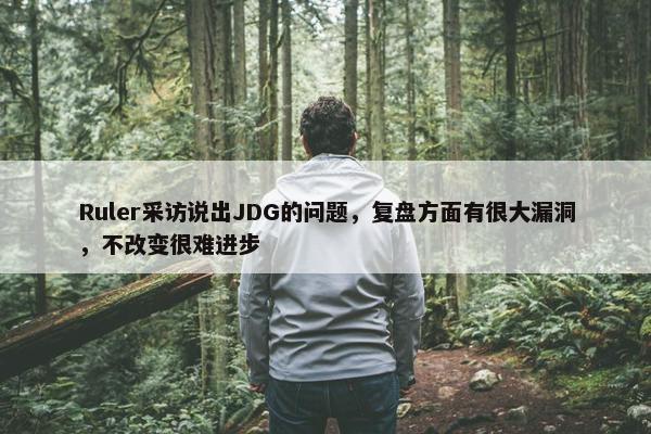 Ruler采访说出JDG的问题，复盘方面有很大漏洞，不改变很难进步