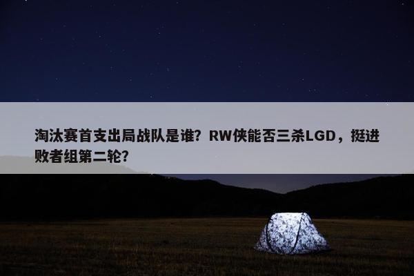 淘汰赛首支出局战队是谁？RW侠能否三杀LGD，挺进败者组第二轮？