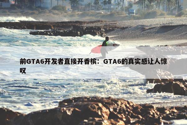 前GTA6开发者直接开香槟：GTA6的真实感让人惊叹