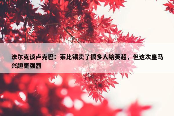 法尔克谈卢克巴：莱比锡卖了很多人给英超，但这次皇马兴趣更强烈