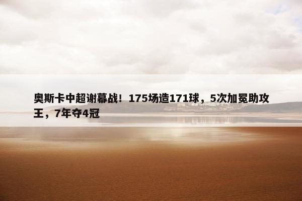 奥斯卡中超谢幕战！175场造171球，5次加冕助攻王，7年夺4冠