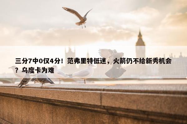 三分7中0仅4分！范弗里特低迷，火箭仍不给新秀机会？乌度卡为难