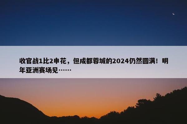 收官战1比2申花，但成都蓉城的2024仍然圆满！明年亚洲赛场见……