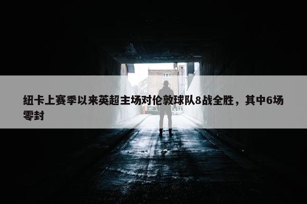 纽卡上赛季以来英超主场对伦敦球队8战全胜，其中6场零封